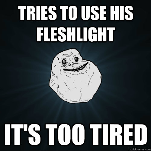 Tries to use his fleshlight It's too tired   Forever Alone