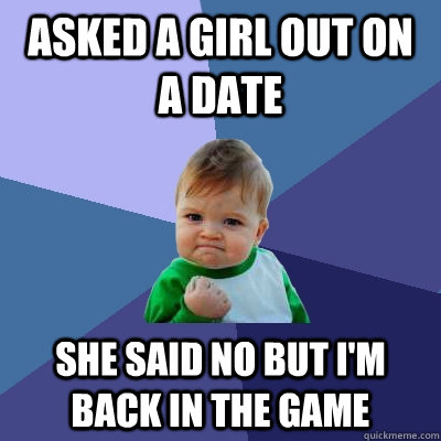 Asked a girl out on a date she said no but I'm back in the game - Asked a girl out on a date she said no but I'm back in the game  Success Kid