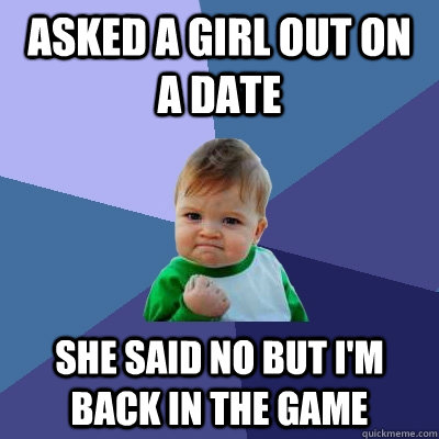 Asked a girl out on a date she said no but I'm back in the game  Success Kid