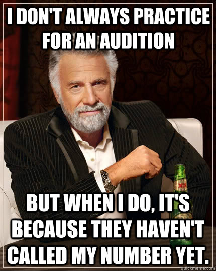 I don't always practice for an audition But when I do, it's because they haven't called my number yet.  The Most Interesting Man In The World