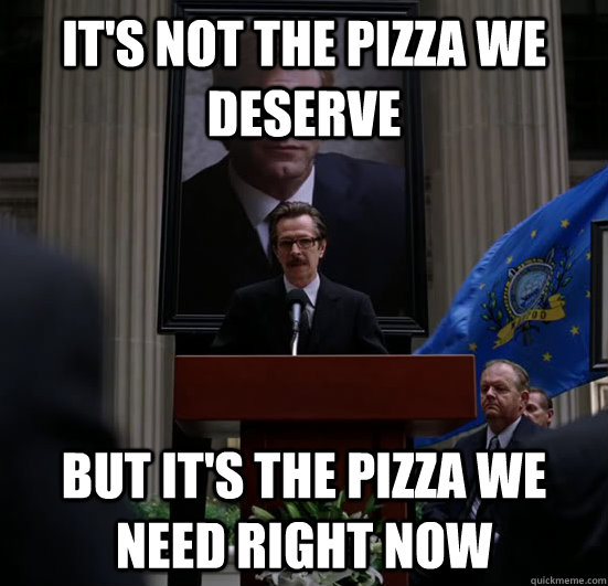 It's not the pizza we deserve But it's the pizza we need right now - It's not the pizza we deserve But it's the pizza we need right now  Gordon need