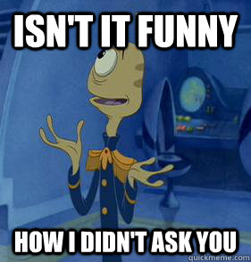Isn't it funny How I didn't ask you - Isn't it funny How I didn't ask you  pleakley meme