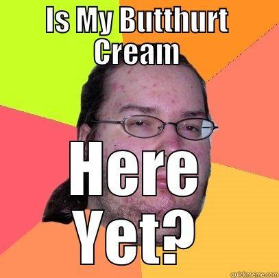 IS MY BUTTHURT CREAM HERE YET? Butthurt Dweller