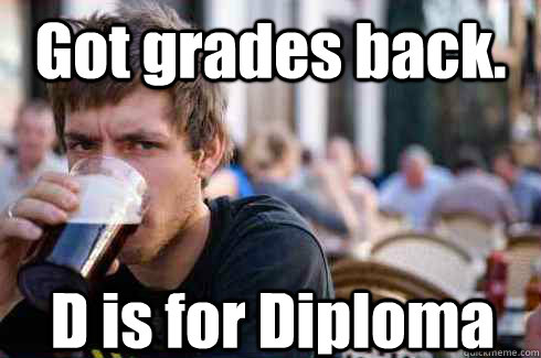 Got grades back. D is for Diploma  Lazy College Senior