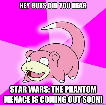 hey guys did you hear Star wars: the phantom menace is coming out soon!  Slowpoke
