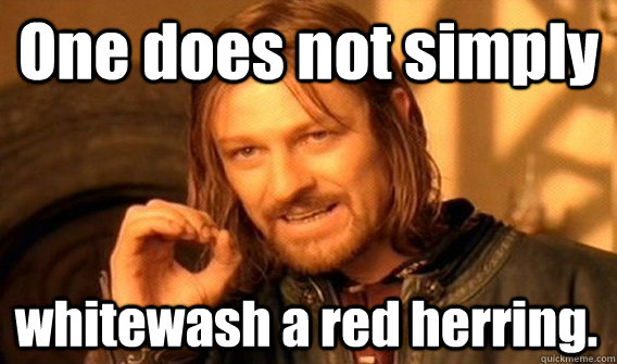 One does not simply whitewash a red herring. - One does not simply whitewash a red herring.  One Does Not Simply