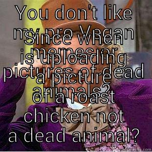 YOU DON'T LIKE MY PRO VEGAN MEMES OR PICTURES OF DEAD ANIMALS?  SINCE WHEN IS UPLOADING A PICTURE OF A ROAST CHICKEN NOT A DEAD ANIMAL? Condescending Wonka