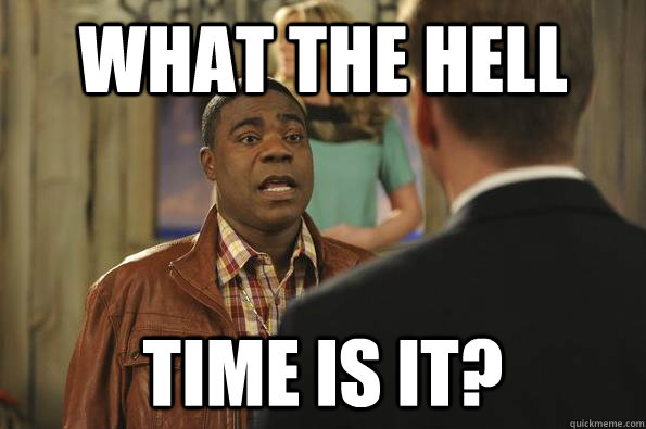 WHAT THE HELL time is it?  