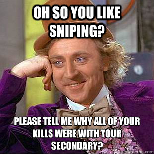 oh so you like sniping? please tell me why all of your kills were with your secondary?
  Condescending Wonka