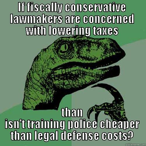IF FISCALLY CONSERVATIVE LAWMAKERS ARE CONCERNED WITH LOWERING TAXES THAN ISN'T TRAINING POLICE CHEAPER THAN LEGAL DEFENSE COSTS? Philosoraptor