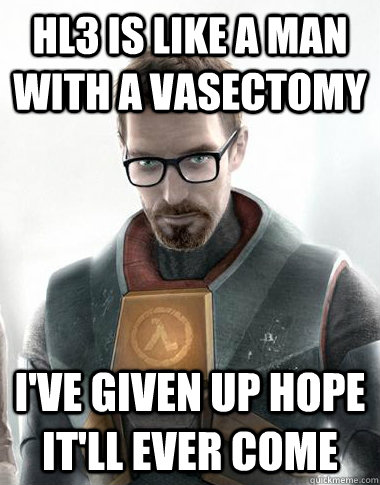 HL3 is like a man with a vasectomy  i've given up hope it'll ever come  Unimpressed Gordon Freeman