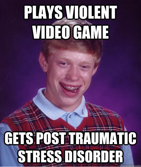 Plays violent video game Gets Post Traumatic Stress Disorder  Bad Luck Brian