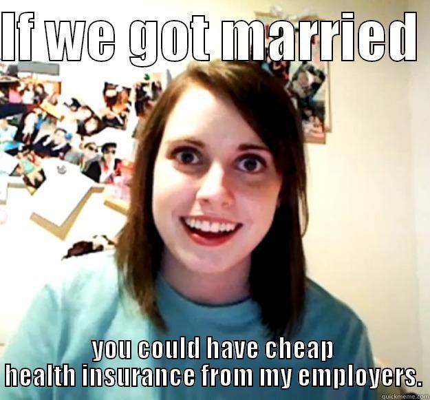 IF WE GOT MARRIED  YOU COULD HAVE CHEAP HEALTH INSURANCE FROM MY EMPLOYERS. Overly Attached Girlfriend