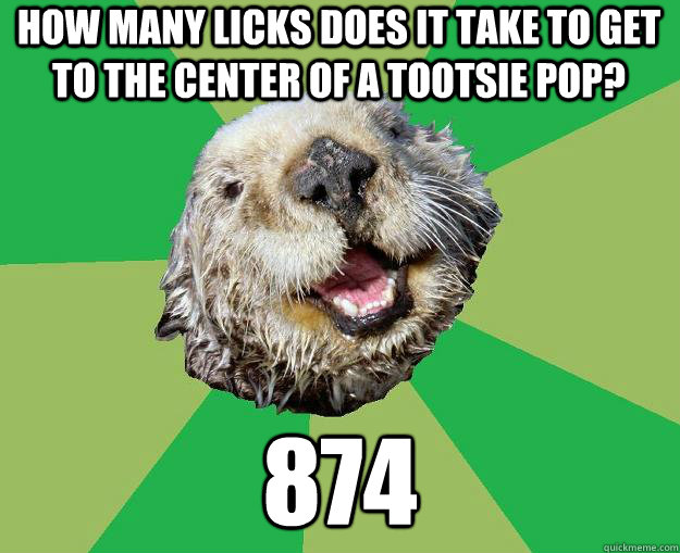 How many licks does it take to get to the center of a tootsie pop? 874  OCD Otter