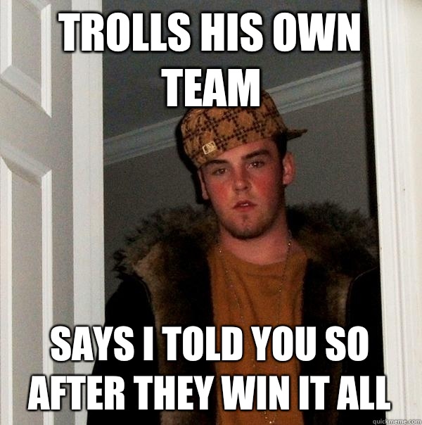 Trolls his own team Says I told you so after they win it all  Scumbag Steve