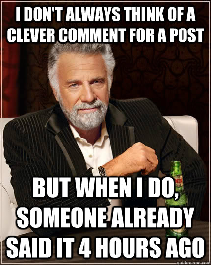 I don't always think of a clever comment for a post but when I do, Someone already said it 4 hours ago  The Most Interesting Man In The World