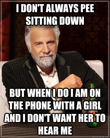 I don't always pee sitting down But when I do I am on the phone with a girl and I don't want her to hear me - I don't always pee sitting down But when I do I am on the phone with a girl and I don't want her to hear me  The Most Interesting Man In The World