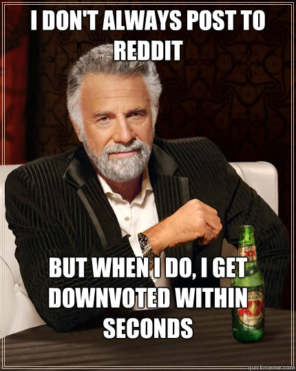 I don't always post to reddit But when I do, I get downvoted within seconds   The Most Interesting Man In The World