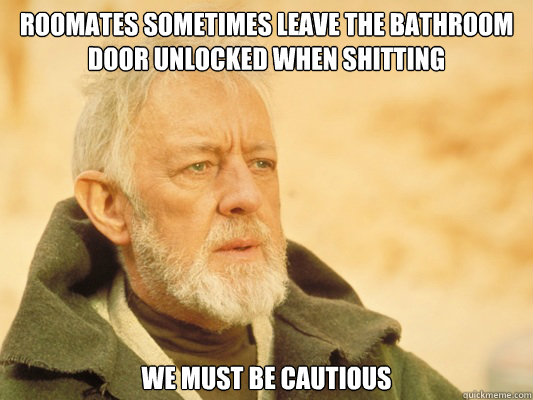 Roomates sometimes leave the bathroom door unlocked when shitting we must be cautious  Obi Wan