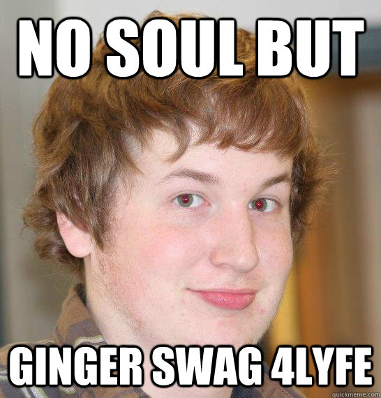 No soul but ginger swag 4lyfe - No soul but ginger swag 4lyfe  no soul but