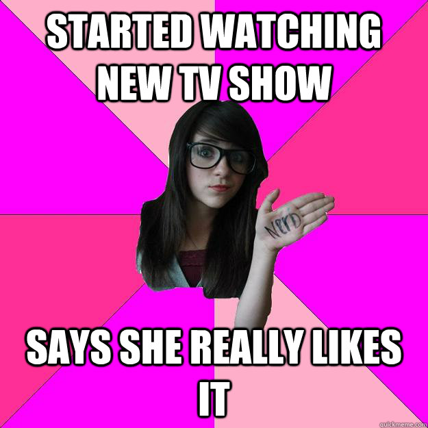 started watching new tv show says she really likes it   Idiot Nerd Girl