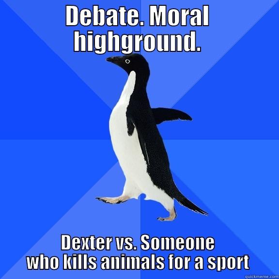 DEBATE. MORAL HIGHGROUND. DEXTER VS. SOMEONE WHO KILLS ANIMALS FOR A SPORT Socially Awkward Penguin