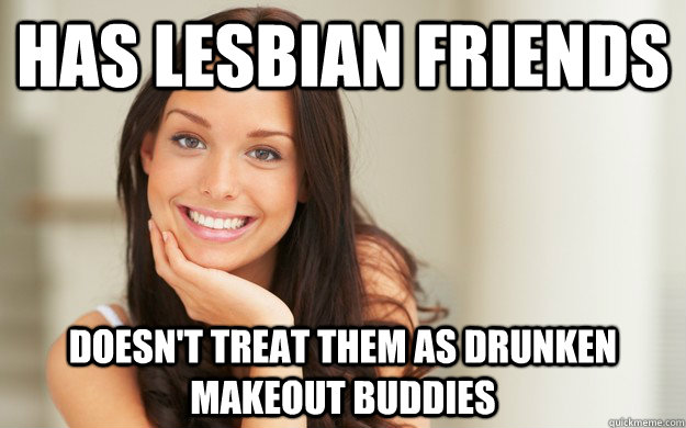 has lesbian friends Doesn't treat them as drunken makeout buddies  Good Girl Gina