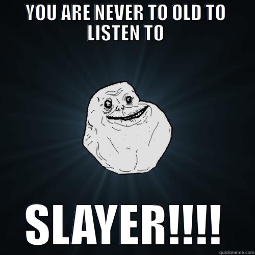 YOU ARE NEVER TO OLD TO LISTEN TO SLAYER!!!! Forever Alone