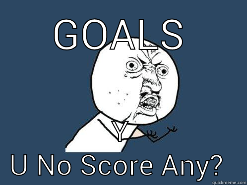 GOALS Y U NO SCORE ANY?  Y U No