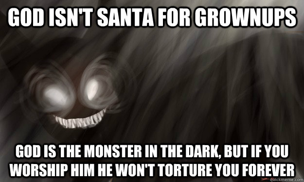god isn't santa for grownups God is the monster in the dark, but If you worship him he won't torture you forever  