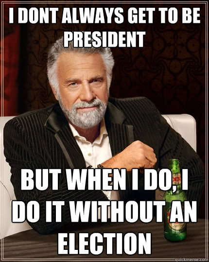 I dont always get to be president But when I do, I do it without an election  The Most Interesting Man In The World