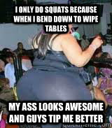I only do squats because when I bend down to wipe tables my ass looks awesome and guys tip me better  