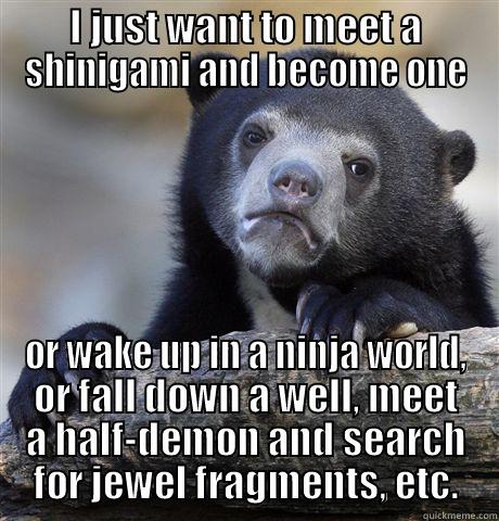 I JUST WANT TO MEET A SHINIGAMI AND BECOME ONE OR WAKE UP IN A NINJA WORLD, OR FALL DOWN A WELL, MEET A HALF-DEMON AND SEARCH FOR JEWEL FRAGMENTS, ETC. Confession Bear