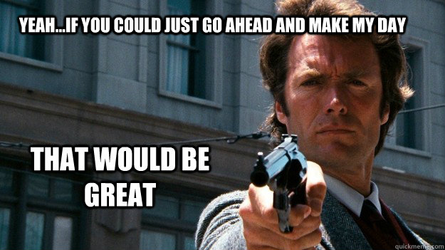 Yeah...if you could just go ahead and make my day that would be great - Yeah...if you could just go ahead and make my day that would be great  Dirty Harry