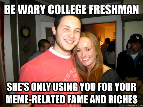 be wary college freshman she's only using you for your meme-related fame and riches  Freshman Couple