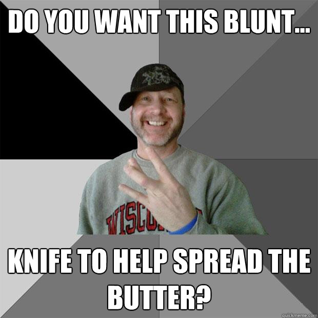 Do you want this blunt... knife to help spread the butter?  Hood Dad