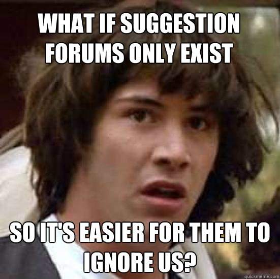 What if suggestion forums only exist so it's easier for them to ignore us?  conspiracy keanu