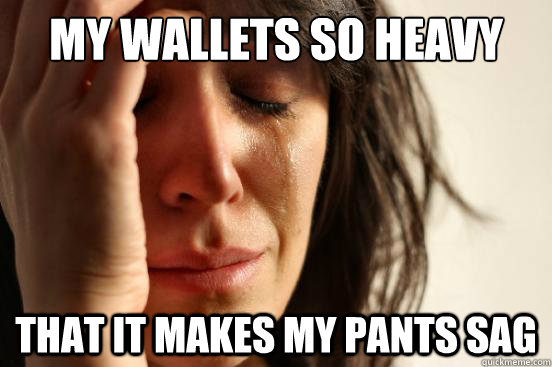 My wallets so heavy That it makes my pants sag  First World Problems