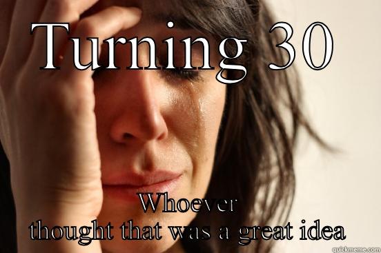 TURNING 30 WHOEVER THOUGHT THAT WAS A GREAT IDEA First World Problems