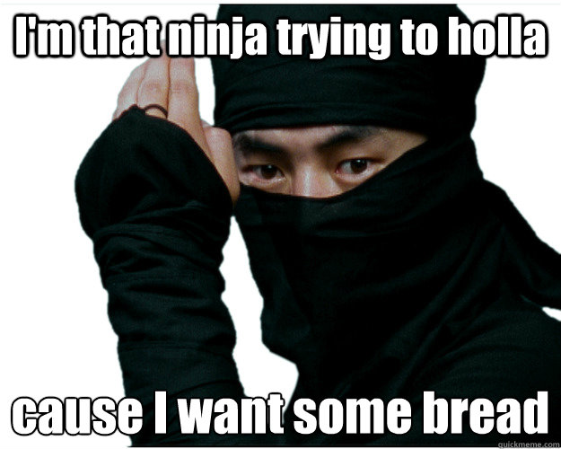 I'm that ninja trying to holla  cause I want some bread
  