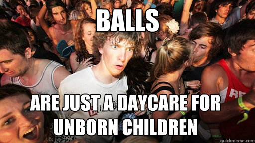Balls are just a daycare for unborn children  Sudden Clarity Clarence