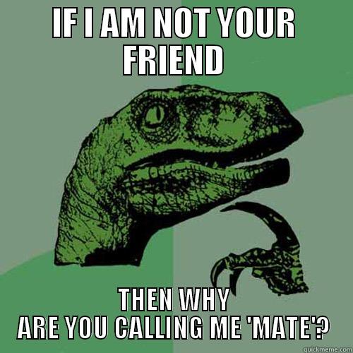 IF I AM NOT YOUR FRIEND THEN WHY ARE YOU CALLING ME 'MATE'? Philosoraptor