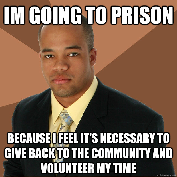 Im going to prison because I feel it's necessary to give back to the community and volunteer my time  Successful Black Man