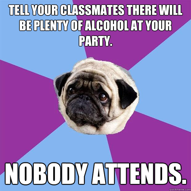 Tell your classmates there will be plenty of alcohol at your party. Nobody attends.   Lonely Pug