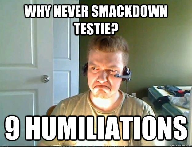 Why never Smackdown testie? 9 Humiliations  AngryTestie