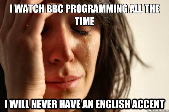 I watch BBC programming all the time I will never have an English accent  First World Problems