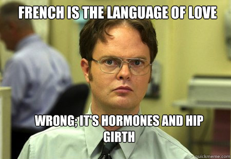 French is the language of Love Wrong; It's hormones and Hip Girth - French is the language of Love Wrong; It's hormones and Hip Girth  Schrute