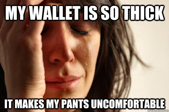 My wallet is so thick It makes my pants uncomfortable  First World Problems