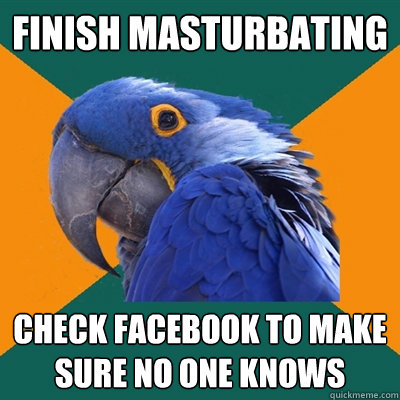 Finish Masturbating  Check Facebook to make sure no one knows  Paranoid Parrot