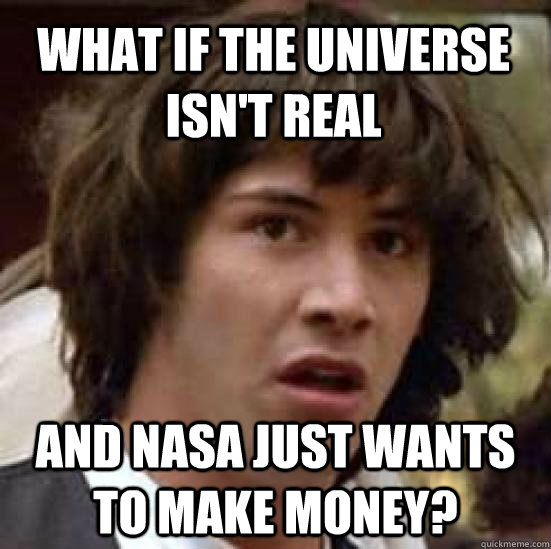 what if the universe isn't real and NASA just wants to make money?  conspiracy keanu